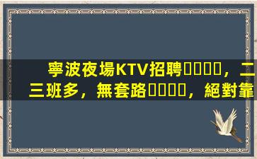 寧波夜場KTV招聘，二三班多，無套路，絕對靠譜多賺